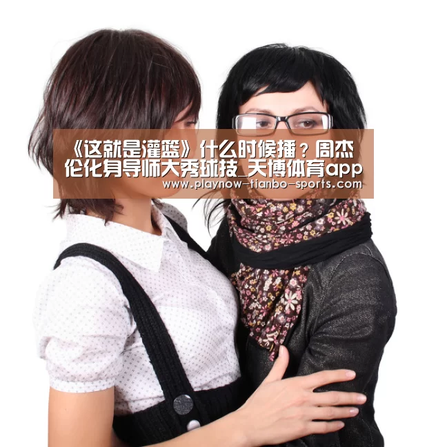 《这就是灌篮》什么时候播?周杰伦化身导师大秀球技_天博体育app(图1) 天博体育