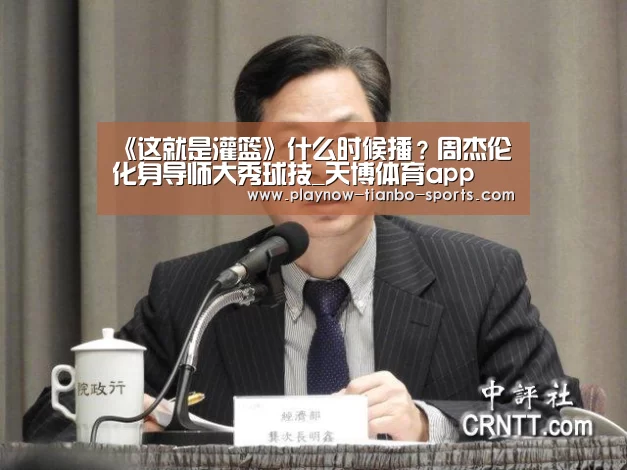 《这就是灌篮》什么时候播?周杰伦化身导师大秀球技_天博体育app(图3) 天博体育
