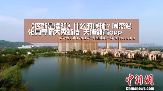 《这就是灌篮》什么时候播?周杰伦化身导师大秀球技_天博体育app(图4) 天博体育
