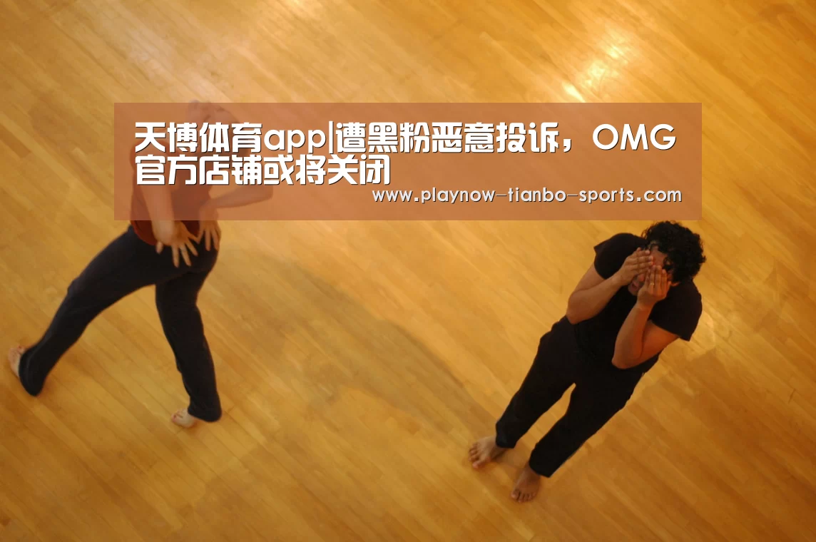 天博体育app|遭黑粉恶意投诉,OMG官方店铺或将关闭(图2) 天博体育官网