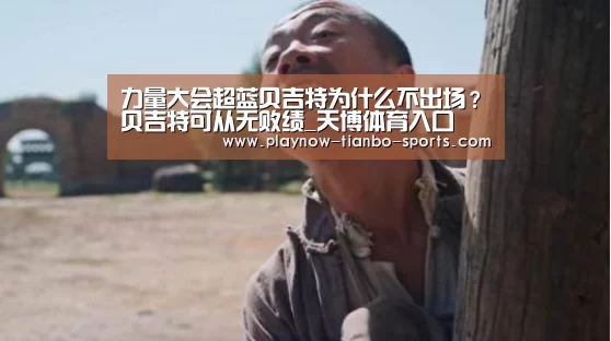 力量大会超蓝贝吉特为什么不出场?贝吉特可从无败绩_天博体育入口(图2) 天博体育app